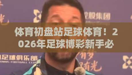体育初盘站足球体育！2026年足球博彩新手必看五大避坑指南