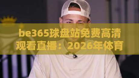 be365球盘站免费高清观看直播:2026年体育迷必备的观赛指南(be365球盘站免费高清观看直播) be365球盘站免费高清观看直播:2026年体育迷必备的观赛指南(be365球盘站免费高清观看直播)