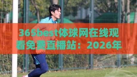 365best体球网在线观看免费直播站:2026年体育迷必备的免费观赛平台! 365best体球网在线观看免费直播站:2026年体育迷必备的免费观赛平台!