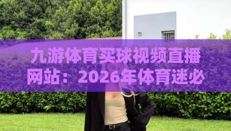 九游体育买球视频直播网站：2026年体育迷必看的实时赛事平台攻略【九游体育买球视频直播网站】