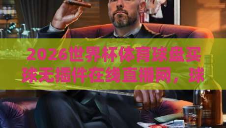 2026世界杯体育球盘买球无插件在线直播网,球迷必备神器! 2026世界杯体育球盘买球无插件在线直播网,球迷必备神器!