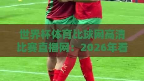 世界杯体育比球网高清比赛直播网:2026年看球新选择,你试过了吗? 世界杯体育比球网高清比赛直播网:2026年看球新选择,你试过了吗?