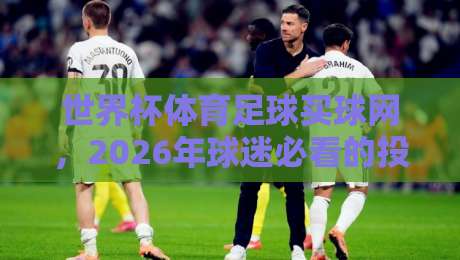 世界杯体育足球买球网，2026年球迷必看的投注指南！