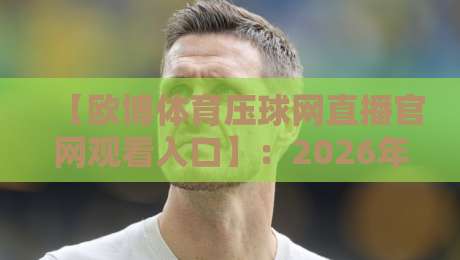【欧博体育压球网直播官网观看入口】:2026年最新直达通道与避坑指南