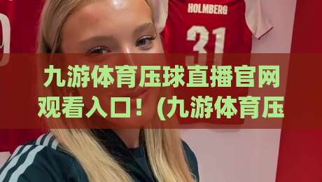 九游体育压球直播官网观看入口!(九游体育压球直播官网观看入口) 2026全网实测指南 九游体育压球直播官网观看入口!(九游体育压球直播官网观看入口) 2026全网实测指南