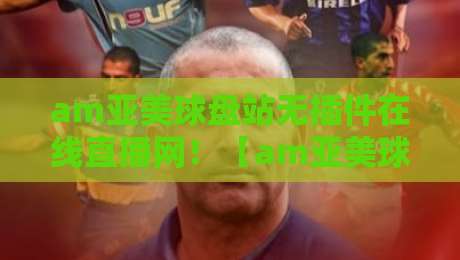 am亚美球盘站无插件在线直播网!【am亚美球盘】2026年球迷必备的观赛新姿势? am亚美球盘站无插件在线直播网!【am亚美球盘】2026年球迷必备的观赛新姿势?