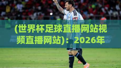 (世界杯足球直播网站视频直播网站):2026年看球该上哪儿?老球迷私藏的6个实用站点 (世界杯足球直播网站视频直播网站):2026年看球该上哪儿?老球迷私藏的6个实用站点
