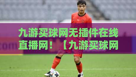 九游买球网无插件在线直播网!【九游买球网】2026年观赛新体验 九游买球网无插件在线直播网!【九游买球网】2026年观赛新体验