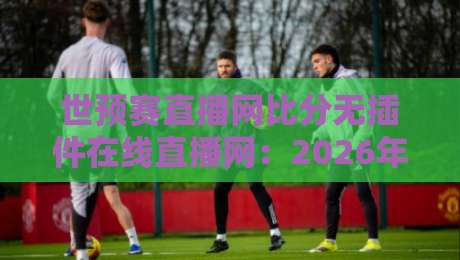 世预赛直播网比分无插件在线直播网:2026年看球新姿势,还怕找不到高清源? 世预赛直播网比分无插件在线直播网:2026年看球新姿势,还怕找不到高清源?
