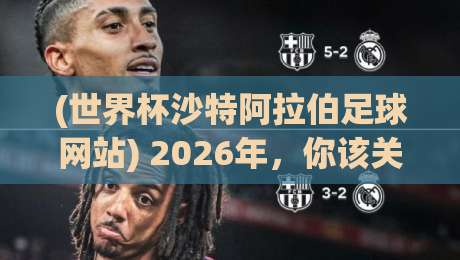 (世界杯沙特阿拉伯足球网站) 2026年，你该关注这个宝藏平台！