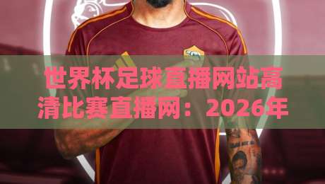 世界杯足球直播网站高清比赛直播网:2026年看球神器全攻略 世界杯足球直播网站高清比赛直播网:2026年看球神器全攻略
