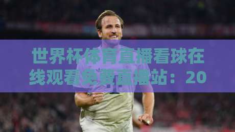 世界杯体育直播看球在线观看免费直播站:2026年球迷必备的五大观赛神器+避坑指南 世界杯体育直播看球在线观看免费直播站:2026年球迷必备的五大观赛神器+避坑指南