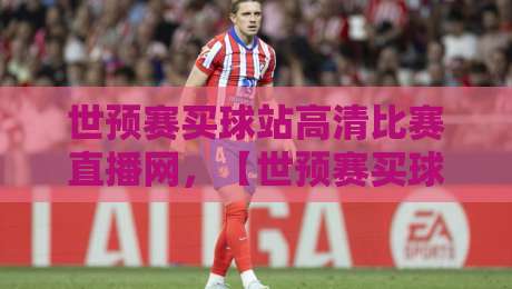 世预赛买球站高清比赛直播网,【世预赛买球站高清比赛直播网】到底靠不靠谱?老球迷实测分享 世预赛买球站高清比赛直播网,【世预赛买球站高清比赛直播网】到底靠不靠谱?老球迷实测分享