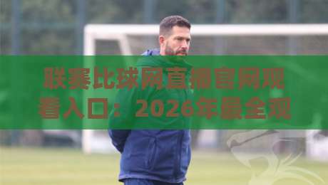 联赛比球网直播官网观看入口:2026年最全观赛指南