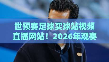 世预赛足球买球站视频直播网站！2026年观赛指南：安全看球不踩坑
