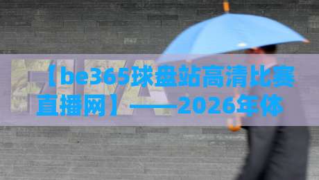 【be365球盘站高清比赛直播网】——2026年体育迷不可错过的观赛新体验 【be365球盘站高清比赛直播网】——2026年体育迷不可错过的观赛新体验