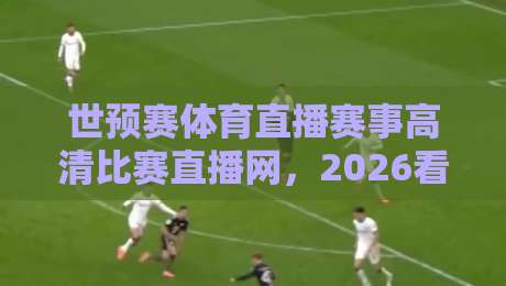 世预赛体育直播赛事高清比赛直播网,2026看球必备指南! 世预赛体育直播赛事高清比赛直播网,2026看球必备指南!