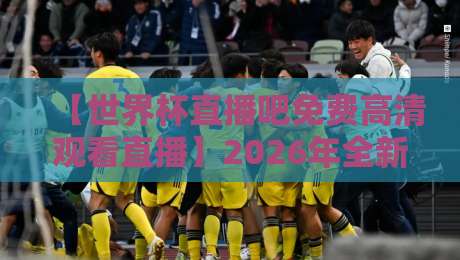 【世界杯直播吧免费高清观看直播】2026年全新指南：哪里看最流畅？要我说这几个平台才是真香！