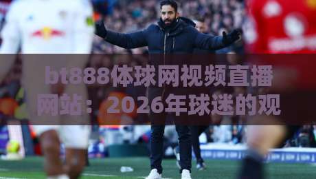 bt888体球网视频直播网站:2026年球迷的观赛新选择,靠谱吗?
