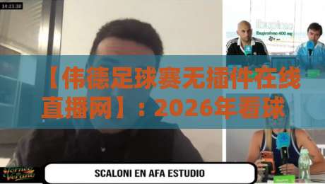 【伟德足球赛无插件在线直播网】: 2026年看球新选择，告别卡顿与广告