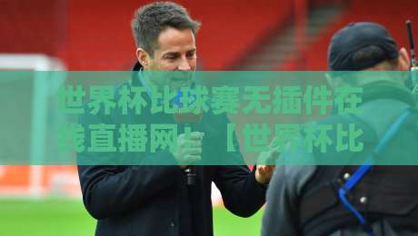 世界杯比球赛无插件在线直播网!【世界杯比球赛无插件在线直播网】2026观赛新姿势 世界杯比球赛无插件在线直播网!【世界杯比球赛无插件在线直播网】2026观赛新姿势