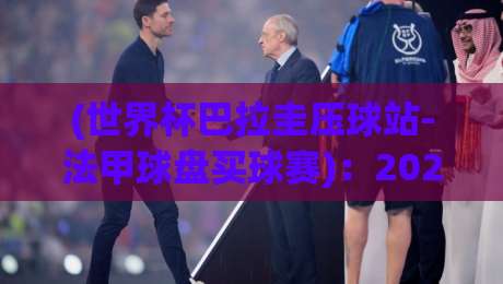 (世界杯巴拉圭压球站-法甲球盘买球赛)：2026赛事前瞻与实战策略！