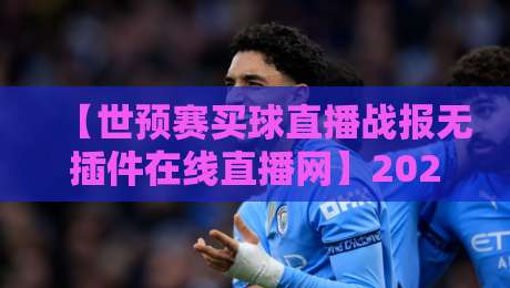 【世预赛买球直播战报无插件在线直播网】2026年世界杯预选赛观赛全攻略 【世预赛买球直播战报无插件在线直播网】2026年世界杯预选赛观赛全攻略