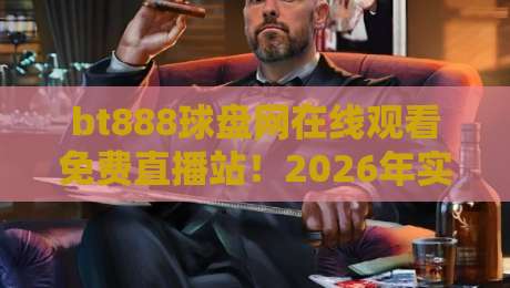 bt888球盘网在线观看免费直播站!2026年实测这三点最香 bt888球盘网在线观看免费直播站!2026年实测这三点最香