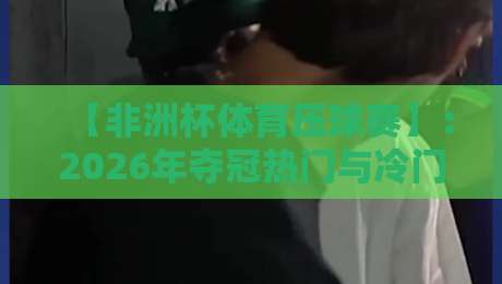 【非洲杯体育压球赛】：2026年夺冠热门与冷门球队深度解析