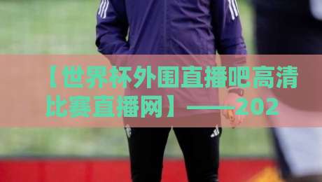 【世界杯外围直播吧高清比赛直播网】——2026年全球球迷的观赛新选择