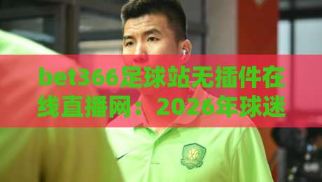 bet366足球站无插件在线直播网:2026年球迷必备的观赛神器 bet366足球站无插件在线直播网:2026年球迷必备的观赛神器