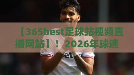 【365best足球站视频直播网站】!2026年球迷必收藏的五大观赛技巧与避坑指南 【365best足球站视频直播网站】!2026年球迷必收藏的五大观赛技巧与避坑指南