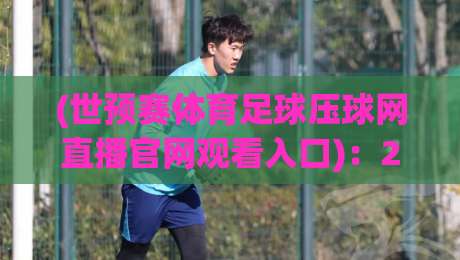 (世预赛体育足球压球网直播官网观看入口):2026世界杯亚洲区预选赛观赛攻略【世预赛直播入口】实测推荐 (世预赛体育足球压球网直播官网观看入口):2026世界杯亚洲区预选赛观赛攻略【世预赛直播入口】实测推荐