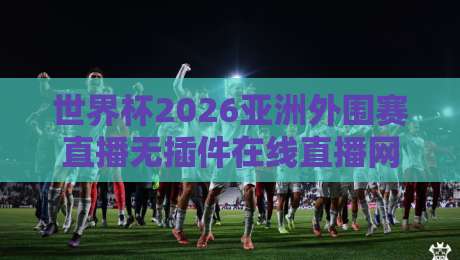 世界杯2026亚洲外围赛直播无插件在线直播网!免费高清观赛指南来了 世界杯2026亚洲外围赛直播无插件在线直播网!免费高清观赛指南来了