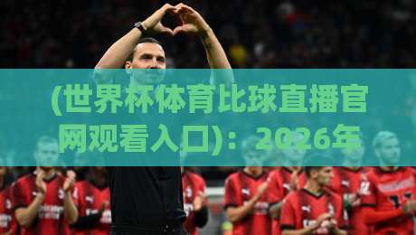 (世界杯体育比球直播官网观看入口):2026年全面解析,教你直达世界杯体育比球直播官网观看入口 (世界杯体育比球直播官网观看入口):2026年全面解析,教你直达世界杯体育比球直播官网观看入口