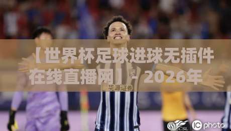 【世界杯足球进球无插件在线直播网】- 2026年球迷必备观赛神器,实测分享! 【世界杯足球进球无插件在线直播网】- 2026年球迷必备观赛神器,实测分享!