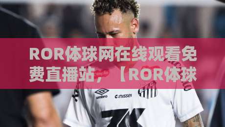 ROR体球网在线观看免费直播站,【ROR体球网】2026年球迷必备攻略!