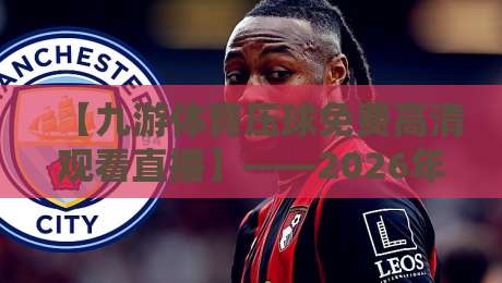 【九游体育压球免费高清观看直播】——2026年最全观赛指南与实测体验 【九游体育压球免费高清观看直播】——2026年最全观赛指南与实测体验