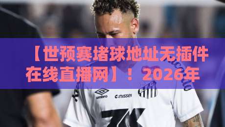 【世预赛堵球地址无插件在线直播网】!2026年亚洲区预选赛免费观看全攻略 【世预赛堵球地址无插件在线直播网】!2026年亚洲区预选赛免费观看全攻略