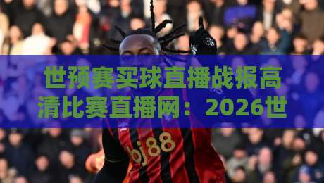 世预赛买球直播战报高清比赛直播网:2026世预赛观赛全攻略,别踩坑了! 世预赛买球直播战报高清比赛直播网:2026世预赛观赛全攻略,别踩坑了!