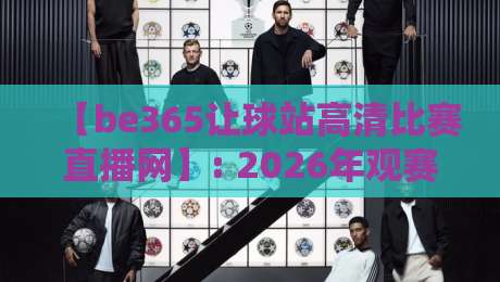 【be365让球站高清比赛直播网】: 2026年观赛新体验,为什么老球迷都选它? 【be365让球站高清比赛直播网】: 2026年观赛新体验,为什么老球迷都选它?
