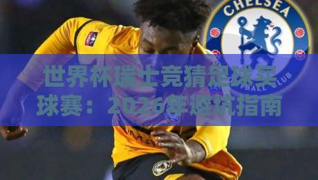 世界杯瑞士竞猜足球买球赛：2026年避坑指南与实战技巧