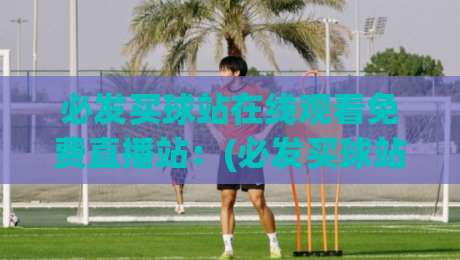 必发买球站在线观看免费直播站：(必发买球站)2026年最新免费直播观看指南