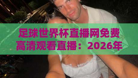 足球世界杯直播网免费高清观看直播：2026年最全观赛指南来了！