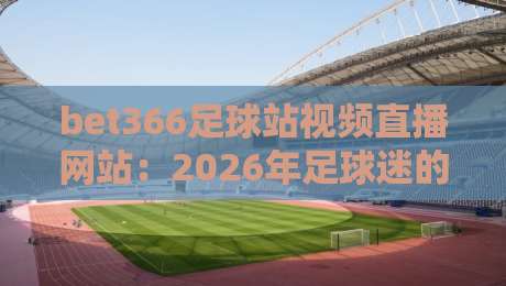 bet366足球站视频直播网站：2026年足球迷的终极选择（bet366足球站视频直播网站）真香警告