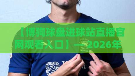 【博狗球盘进球站直播官网观看入口】— 2026年最新实测指南与避坑技巧 【博狗球盘进球站直播官网观看入口】— 2026年最新实测指南与避坑技巧
