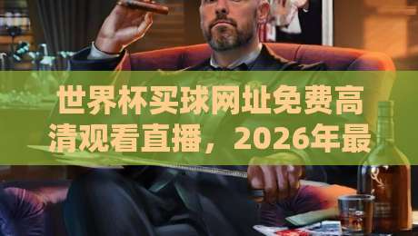 世界杯买球网址免费高清观看直播，2026年最全观赛渠道与避坑指南