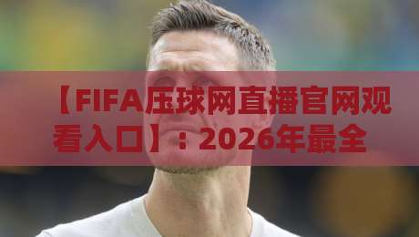 【FIFA压球网直播官网观看入口】: 2026年最全高清观赛指南来了！
