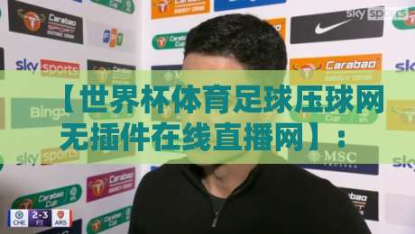 【世界杯体育足球压球网无插件在线直播网】: 2026年观赛新姿势，无插件体验有多爽？