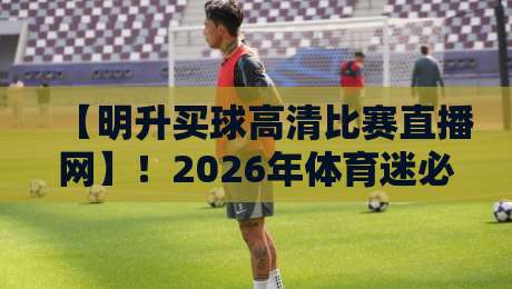 【明升买球高清比赛直播网】!2026年体育迷必备的观赛平台深度测评 【明升买球高清比赛直播网】!2026年体育迷必备的观赛平台深度测评